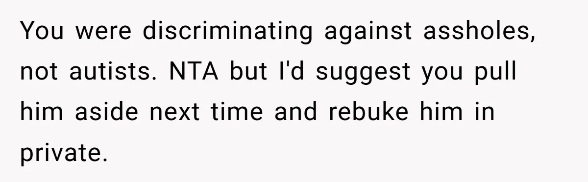 You were discriminating against assholes, not autists. NTA but I'd suggest you pull him aside next time and rebuke him in private.