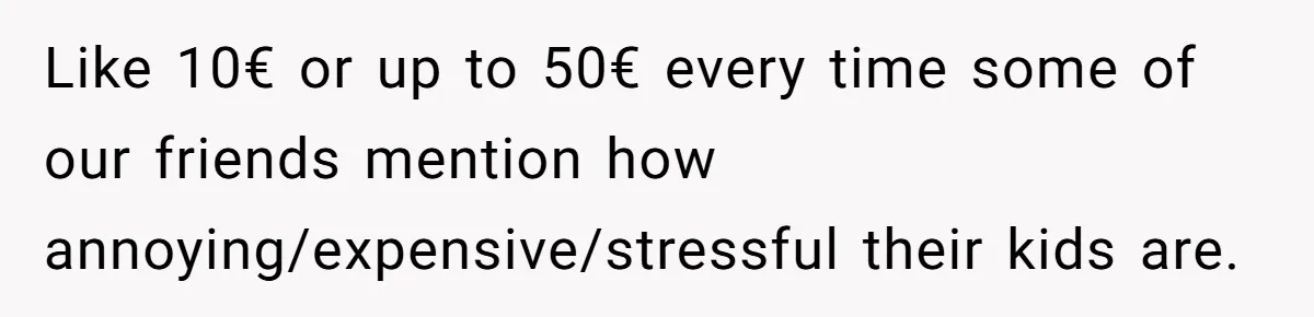 Child-Free Couple Pays For Vacations With Anti-Kids Savings, Friends Call It Cruel Like 10€ or up to 50€ every time some of our friends mention how annoying/expensive/stressful their kids are.