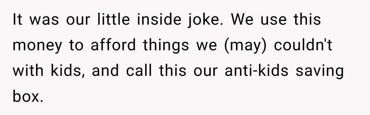 Child-Free Couple Pays For Vacations With Anti-Kids Savings, Friends Call It Cruel It was our little inside joke. We use this money to afford things we (may) couldn't with kids, and call this our anti-kids saving box.