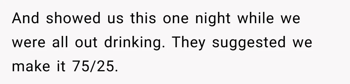 Child-Free Couple Pays For Vacations With Anti-Kids Savings, Friends Call It Cruel And showed us this one night while we were all out drinking. They suggested we make it 75/25.