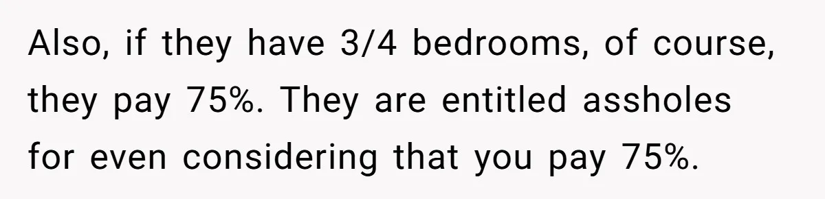 Child-Free Couple Pays For Vacations With Anti-Kids Savings, Friends Call It Cruel Also, if they have 3/4 bedrooms, of course, they pay 75%. They are entitled assholes for even considering that you pay 75%.