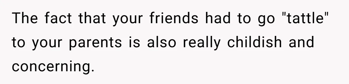 Child-Free Couple Pays For Vacations With Anti-Kids Savings, Friends Call It Cruel The fact that your friends had to go "tattle" to your parents is also really childish and concerning.