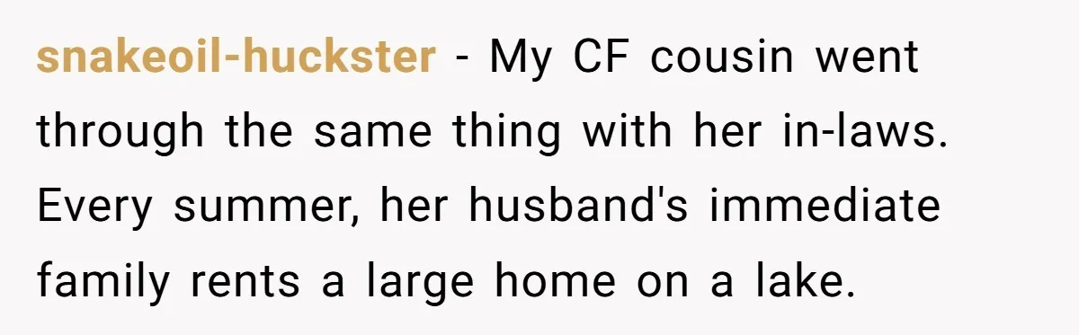 Child-Free Couple Pays For Vacations With Anti-Kids Savings, Friends Call It Cruel snakeoil-huckster − My CF cousin went through the same thing with her in-laws. Every summer, her husband's immediate family rents a large home on a lake.