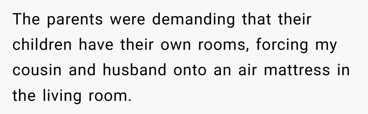 Child-Free Couple Pays For Vacations With Anti-Kids Savings, Friends Call It Cruel The parents were demanding that their children have their own rooms, forcing my cousin and husband onto an air mattress in the living room.