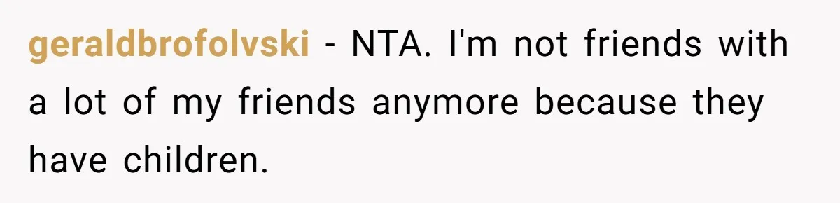 Child-Free Couple Pays For Vacations With Anti-Kids Savings, Friends Call It Cruel geraldbrofolvski − NTA. I'm not friends with a lot of my friends anymore because they have children.