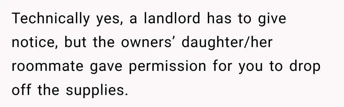 Technically yes, a landlord has to give notice, but the owners’ daughter/her roommate gave permission for you to drop off the supplies.