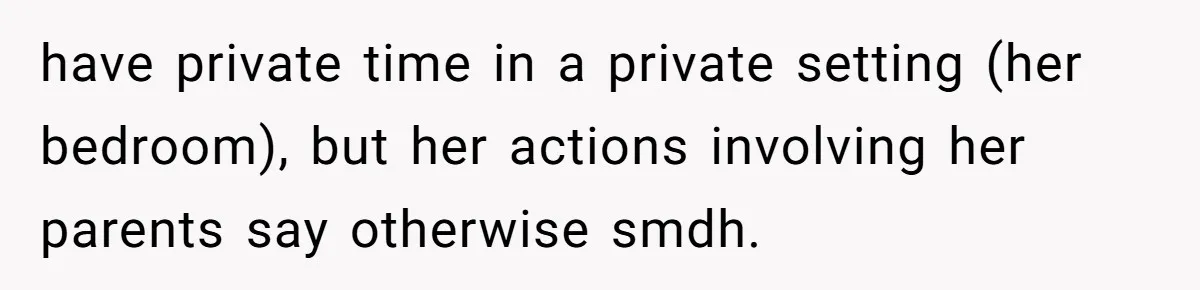 have private time in a private setting (her bedroom), but her actions involving her parents say otherwise smdh.