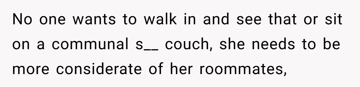No one wants to walk in and see that or sit on a communal s__ couch, she needs to be more considerate of her roommates,