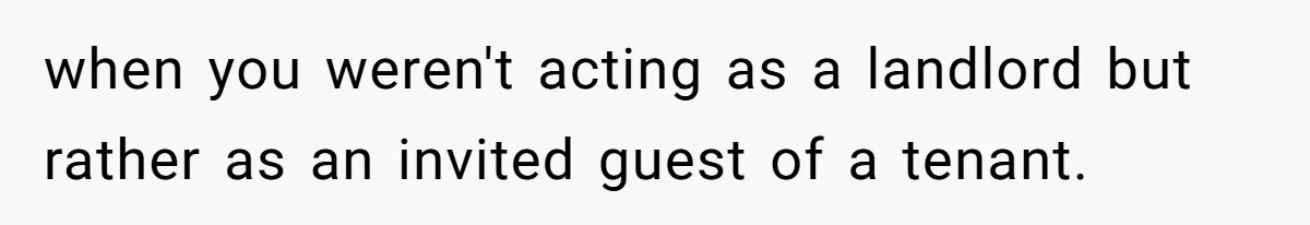 when you weren't acting as a landlord but rather as an invited guest of a tenant.