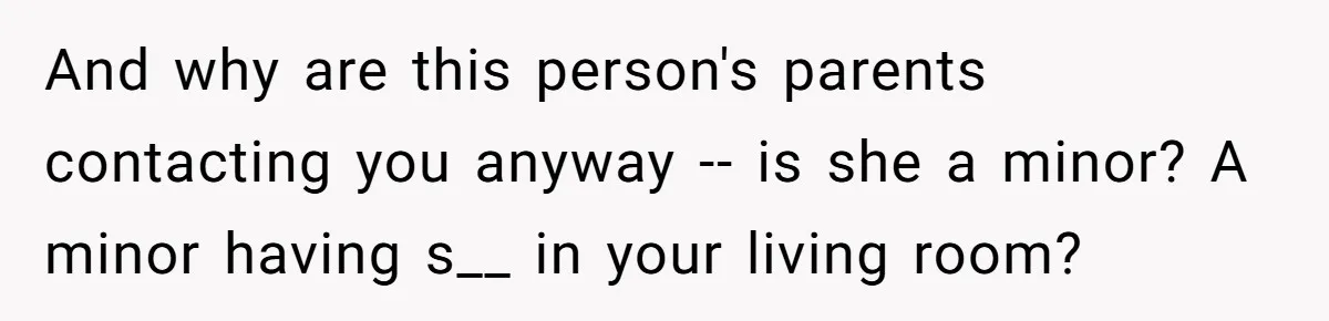 And why are this person's parents contacting you anyway -- is she a minor? A minor having s__ in your living room?