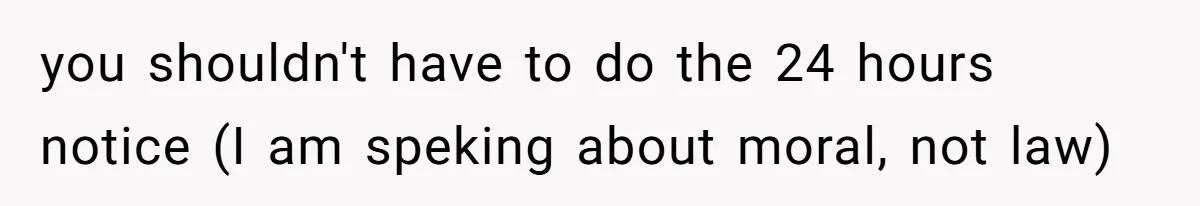 you shouldn't have to do the 24 hours notice (I am speking about moral, not law)