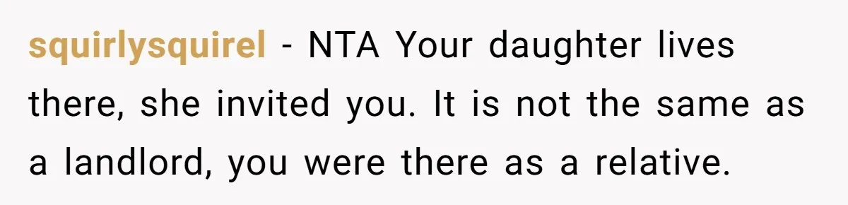 squirlysquirel − NTA Your daughter lives there, she invited you. It is not the same as a landlord, you were there as a relative.