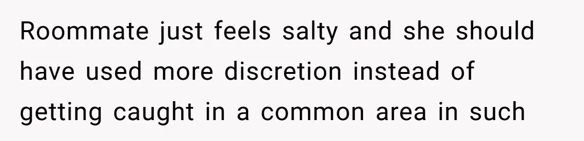 Roommate just feels salty and she should have used more discretion instead of getting caught in a common area in such