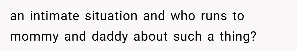 an intimate situation and who runs to mommy and daddy about such a thing?