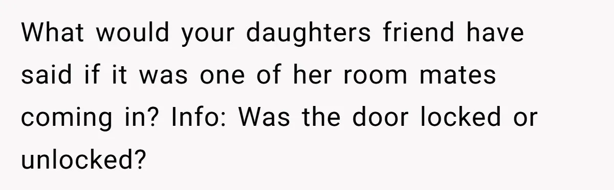 What would your daughters friend have said if it was one of her room mates coming in? Info: Was the door locked or unlocked?