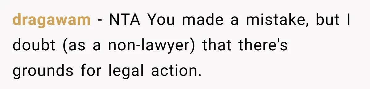 dragawam − NTA You made a mistake, but I doubt (as a non-lawyer) that there's grounds for legal action.