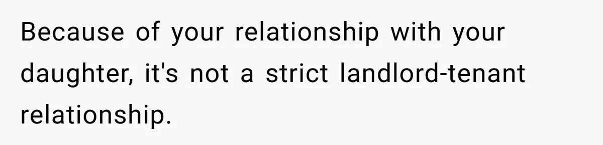 Because of your relationship with your daughter, it's not a strict landlord-tenant relationship.