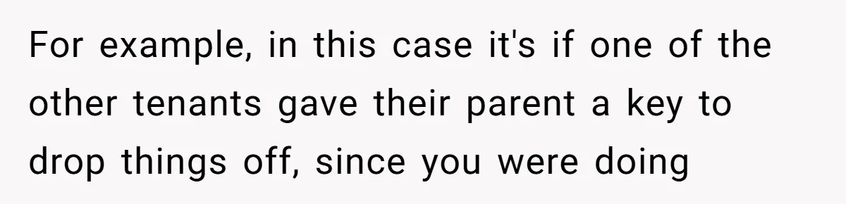 For example, in this case it's if one of the other tenants gave their parent a key to drop things off, since you were doing