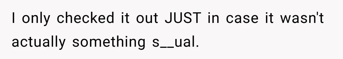 I only checked it out JUST in case it wasn't actually something s__ual.