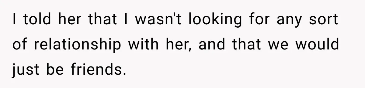 I told her that I wasn't looking for any sort of relationship with her, and that we would just be friends.