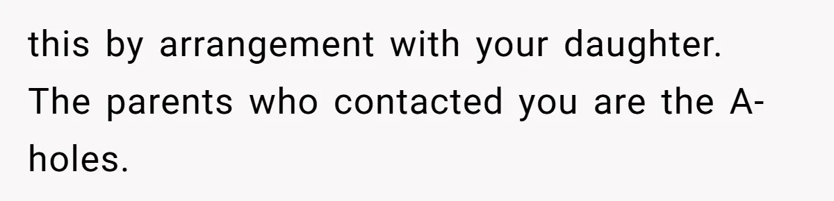 this by arrangement with your daughter. The parents who contacted you are the A-holes.