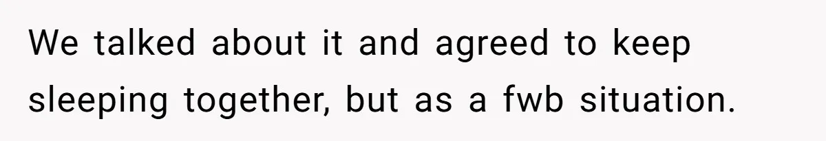 We talked about it and agreed to keep sleeping together, but as a fwb situation.