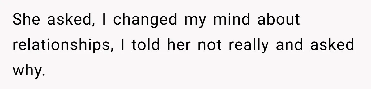 She asked, I changed my mind about relationships, I told her not really and asked why.