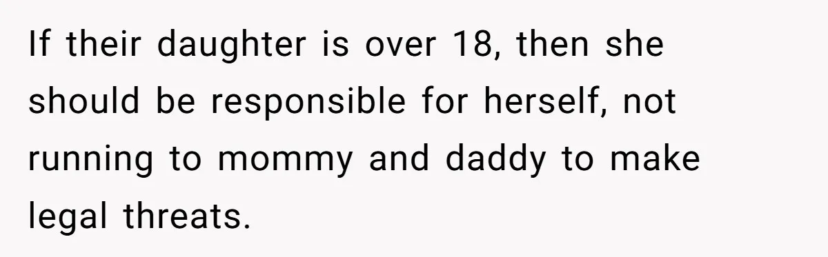 If their daughter is over 18, then she should be responsible for herself, not running to mommy and daddy to make legal threats.