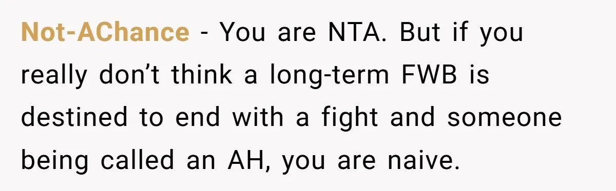 Not-AChance − You are NTA. But if you really don’t think a long-term FWB is destined to end with a fight and someone being called an AH, you are naive.