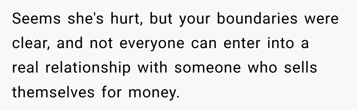 Seems she's hurt, but your boundaries were clear, and not everyone can enter into a real relationship with someone who sells themselves for money.
