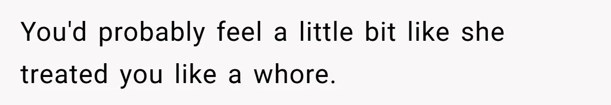 You'd probably feel a little bit like she treated you like a whore.