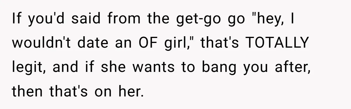 If you'd said from the get-go go "hey, I wouldn't date an OF girl," that's TOTALLY legit, and if she wants to bang you after, then that's on her.