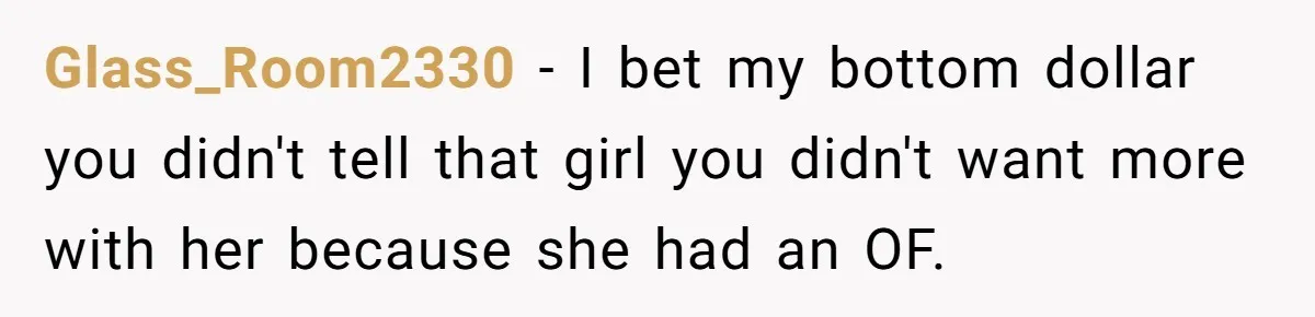 Glass_Room2330 − I bet my bottom dollar you didn't tell that girl you didn't want more with her because she had an OF.