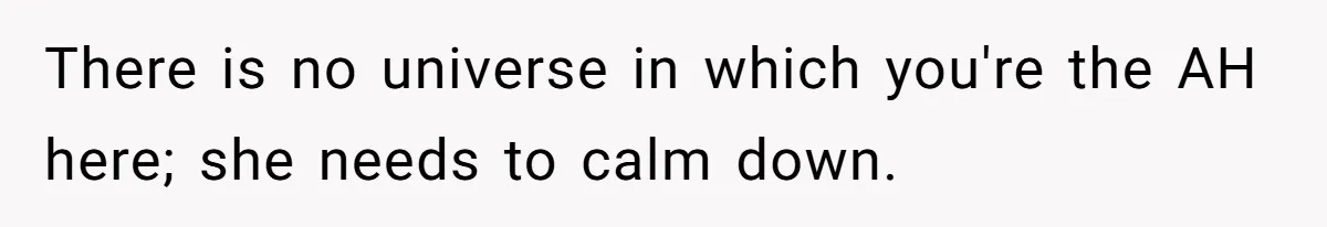 There is no universe in which you're the AH here; she needs to calm down.