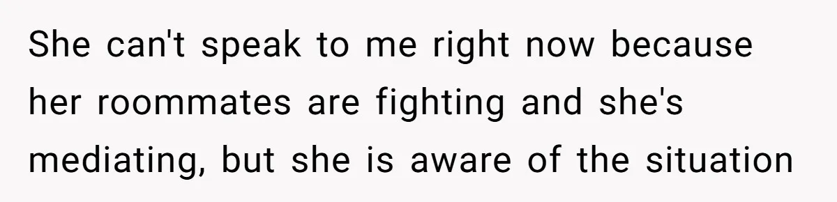 She can't speak to me right now because her roommates are fighting and she's mediating, but she is aware of the situation