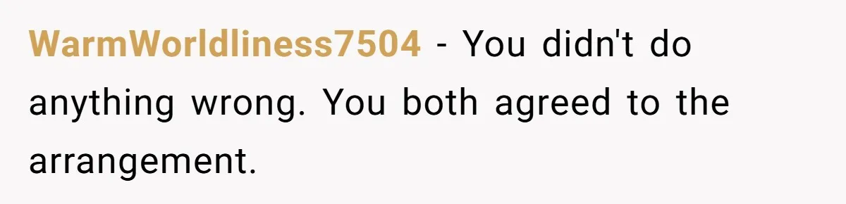WarmWorldliness7504 − You didn't do anything wrong. You both agreed to the arrangement.