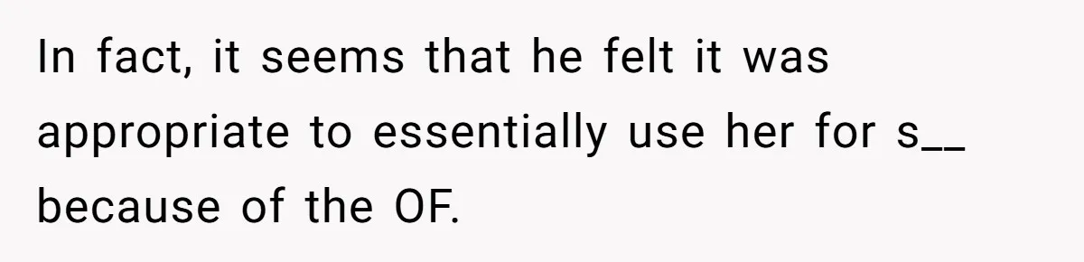 In fact, it seems that he felt it was appropriate to essentially use her for s__ because of the OF.