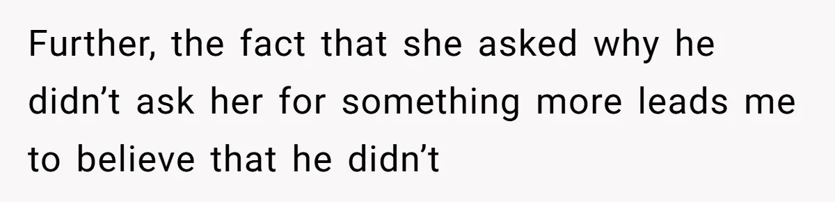 Further, the fact that she asked why he didn’t ask her for something more leads me to believe that he didn’t