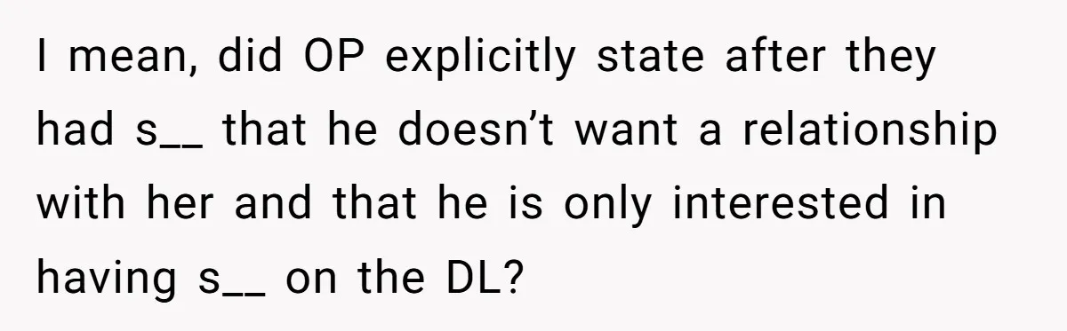 I mean, did OP explicitly state after they had s__ that he doesn’t want a relationship with her and that he is only interested in having s__ on the DL?
