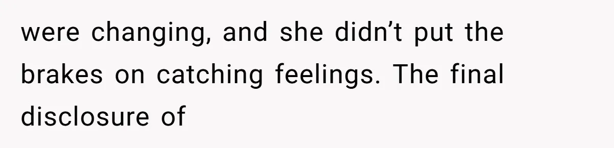 were changing, and she didn’t put the brakes on catching feelings. The final disclosure of