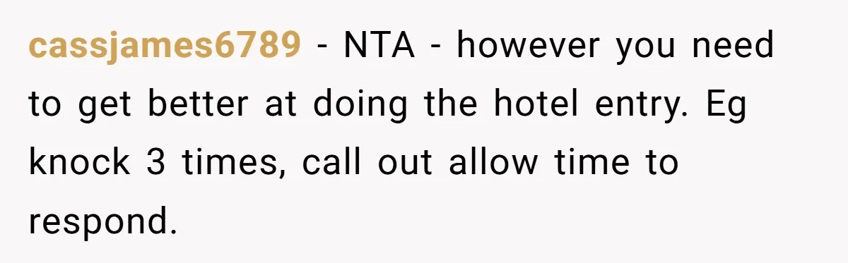 cassjames6789 − NTA - however you need to get better at doing the hotel entry. Eg knock 3 times, call out allow time to respond.