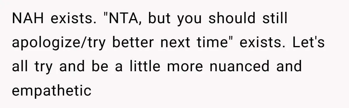 Lurker Tells Reddit Empathy Matters, Now Strangers Call Her “Toxic” For Not Worshipping Revenge NAH exists. "NTA, but you should still apologize/try better next time" exists. Let's all try and be a little more nuanced and empathetic