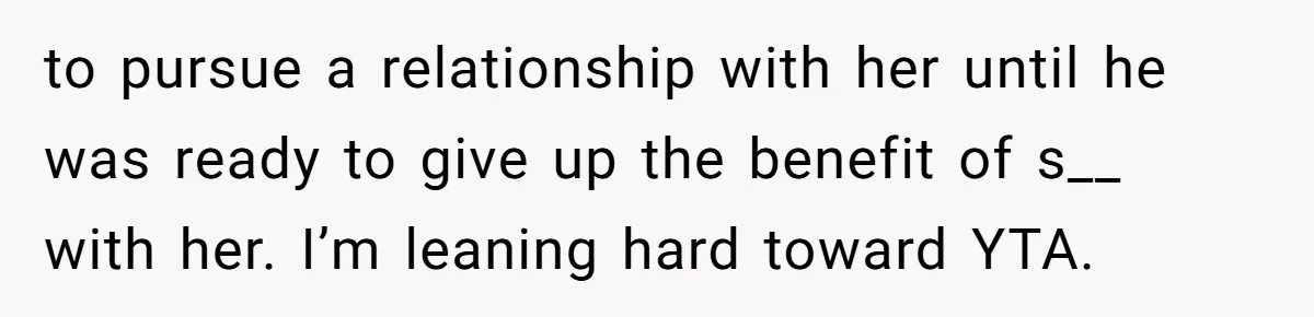 to pursue a relationship with her until he was ready to give up the benefit of s__ with her. I’m leaning hard toward YTA.