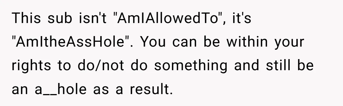Lurker Tells Reddit Empathy Matters, Now Strangers Call Her “Toxic” For Not Worshipping Revenge This sub isn't "AmIAllowedTo", it's "AmItheAssHole". You can be within your rights to do/not do something and still be an a__hole as a result.