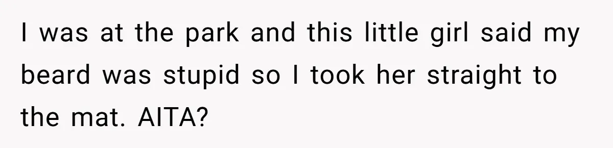 Lurker Tells Reddit Empathy Matters, Now Strangers Call Her “Toxic” For Not Worshipping Revenge I was at the park and this little girl said my beard was stupid so I took her straight to the mat. AITA?