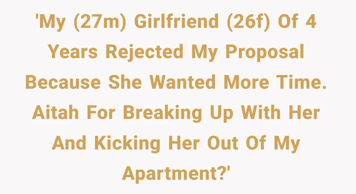 'My (27M) girlfriend (26F) of 4 years rejected my proposal because she wanted more time. AITAH for breaking up with her and kicking her out of my apartment?'