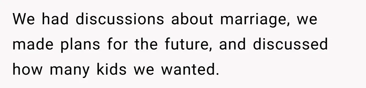 We had discussions about marriage, we made plans for the future, and discussed how many kids we wanted.