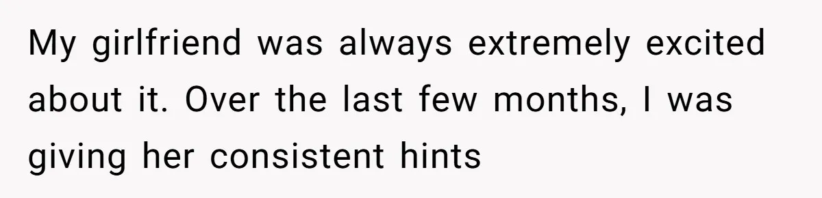 My girlfriend was always extremely excited about it. Over the last few months, I was giving her consistent hints
