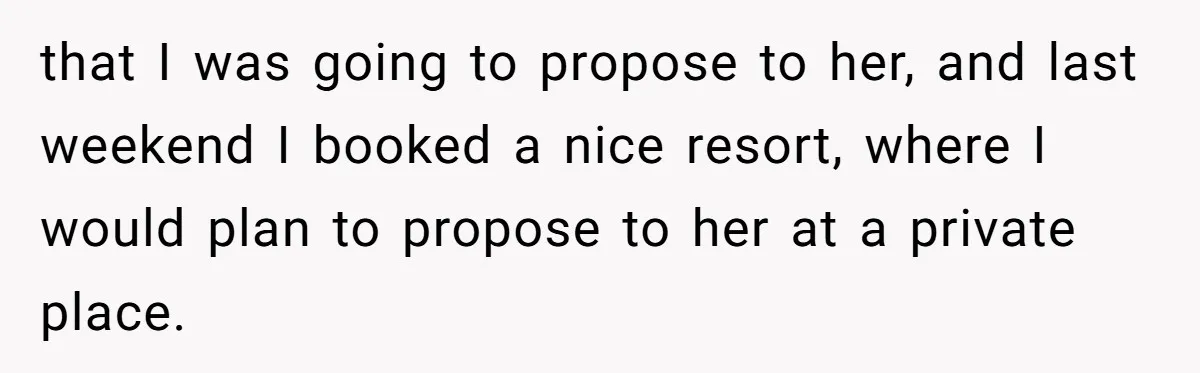 that I was going to propose to her, and last weekend I booked a nice resort, where I would plan to propose to her at a private place.
