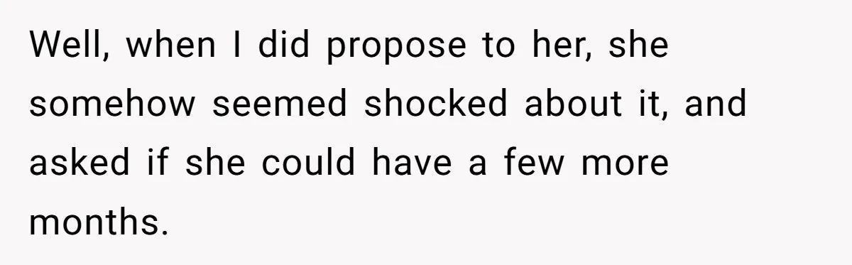 Well, when I did propose to her, she somehow seemed shocked about it, and asked if she could have a few more months.
